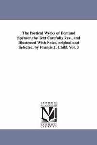 The Poetical Works of Edmund Spenser. the Text Carefully REV., and Illustrated with Notes, Original and Selected, by Francis J. Child. Vol. 3