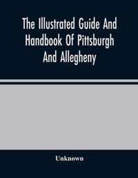The Illustrated Guide And Handbook Of Pittsburgh And Allegheny, Describing And Locating The Principal Places Of Interest In And About The Two Cities