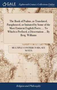The Book of Psalms, as Translated, Paraphrased, or Imitated by Some of the Most Eminent English Poets; ... To Which is Prefixed, a Dissertation ... By Benj. Williams