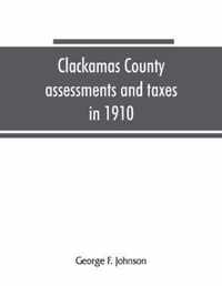 Clackamas County Assessments and Taxes in 1910, Showing the Difference Between Assessments and Taxes Under the General Property Tax System and the Land Value Or Single Tax and Exemption System, Proposed in the Clackamas County Tax and Exemption Bill, to B