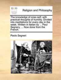 The Knowledge of Ones Self; With Practical Thoughts of Humility. Divided Into Meditations for Every Day in the Week. Written in Italian by ... Paul Segnery, ... Now Done from the French.