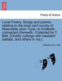 Local Poetry. Songs and Poems, Relating to the Town and County of Newcastle Upon Tyne, or Incidents Connected Therewith. Collected by T. Bell. [Chiefly Cuttings with Hawkers' Ballads, and Others in MS.] Vol. I