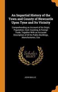 Impartial History of the Town and County of Newcastle Upon Tyne and Its Vicinity
