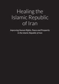 Healing the Islamic Republic of Iran - Improving Human Rights, Peace and Prosperity in the Islamic Republic of Iran