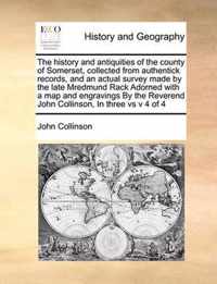 The History and Antiquities of the County of Somerset, Collected from Authentick Records, and an Actual Survey Made by the Late Mredmund Rack Adorned with a Map and Engravings by the Reverend John Collinson, in Three Vs V 4 of 4