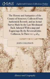 The History and Antiquities of the County of Somerset, Collected From Authentick Records, and an Actual Survey Made by the Late Mredmund Rack Adorned With a map and Engravings By the Reverend John Collinson, In Three vs v 4 of 4