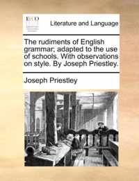 The Rudiments of English Grammar; Adapted to the Use of Schools. with Observations on Style. by Joseph Priestley.