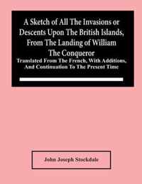 A Sketch Of All The Invasions Or Descents Upon The British Islands, From The Landing Of William The Conqueror