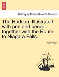 The Hudson. Illustrated with Pen and Pencil ... Together with the Route to Niagara Falls.