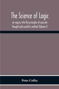 The Science Of Logic; An Inquiry Into The Principles Of Accurate Thought And Scientific Method (Volume I)