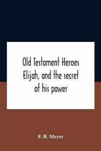 Old Testament Heroes Elijah, And The Secret Of His Power