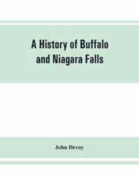 A History of Buffalo and Niagara Falls, Including a Concise Account of the Aboriginal Inhabitants of This Region; the First White Explorers and Missionaries; the Pioneers and Their Successors. a Narrtive Containing Everything Worth Remembering About the H