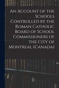 An Account of the Schools Controlled by the Roman Catholic Board of School Commissioners of the City of Montreal (Canada) [microform]