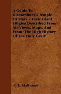 A Guide To Glastonbury's Temple Of Stars - Their Giant Effigies Described From Air Views, Maps, And From 'The High History Of The Holy Grail'