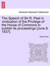 The Speech of Sir R. Peel in Vindication of the Privilege of the House of Commons to Publish Its Proceedings [june 8, 1837].