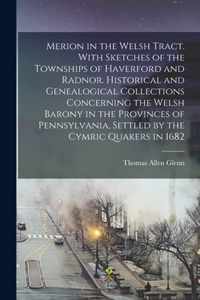 Merion in the Welsh Tract. With Sketches of the Townships of Haverford and Radnor. Historical and Genealogical Collections Concerning the Welsh Barony in the Provinces of Pennsylvania, Settled by the Cymric Quakers in 1682