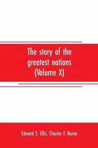 The story of the greatest nations (Volume X); a comprehensive history, extending from the earliest times to the present, founded on the most modern authorities, and including chronological summaries and pronouncing vocabularies for each nation; and the world's