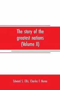 The story of the greatest nations (Volume X); a comprehensive history, extending from the earliest times to the present, founded on the most modern authorities, and including chronological summaries and pronouncing vocabularies for each nation; and the world's