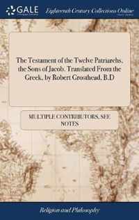 The Testament of the Twelve Patriarchs, the Sons of Jacob. Translated From the Greek, by Robert Grosthead, B.D