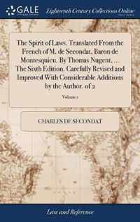The Spirit of Laws. Translated From the French of M. de Secondat, Baron de Montesquieu. By Thomas Nugent, ... The Sixth Edition. Carefully Revised and Improved With Considerable Additions by the Author. of 2; Volume 1