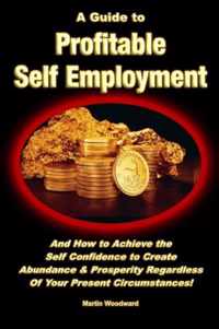 A Guide to Profitable Self Employment - And How to Achieve the Self Confidence to Create Abundance & Prosperity Regardless Of Your Present Circumstances!