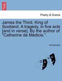 James the Third, King of Scotland. a Tragedy, in Five Acts [And in Verse]. by the Author of Catherine de Medicis..