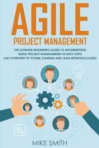 Agile Project Management: The Ultimate Beginner's GUIDE to Implementing Agile Project Management in EASY STEPS (an Overview of Scrum, Kanban and Lean Methodologies): How to Deliver Products of Value with FAST TURNAROUND TIMES