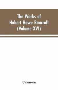 The Works of Hubert Howe Bancroft: Volumes XVI