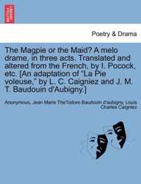 The Magpie or the Maid? a Melo Drame, in Three Acts. Translated and Altered from the French, by I. Pocock, Etc. [an Adaptation of La Pie Voleuse, by L. C. Caigniez and J. M. T. Baudouin d'Aubigny.]