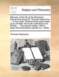 Memoirs of the Life of the Reverend, Learned and Pious Mr. Thomas Halyburton, ... in Four Parts. Whereof Three Were Drawn Up by Himself, the Fourth Collected by His Friends, ... the Second Edition. with a Large Recommendatory Epistle by I. Watts.