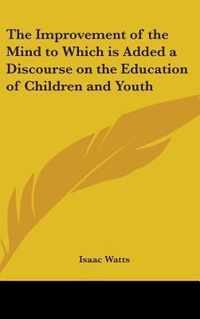 The Improvement Of The Mind To Which Is Added A Discourse On The Education Of Children And Youth