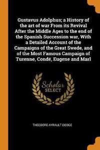 Gustavus Adolphus; A History of the Art of War from Its Revival After the Middle Ages to the End of the Spanish Succession War, with a Detailed Account of the Campaigns of the Great Swede, and of the Most Famous Campaign of Turenne, Cond , Eugene and Marl