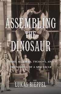 Assembling the Dinosaur  Fossil Hunters, Tycoons, and the Making of a Spectacle
