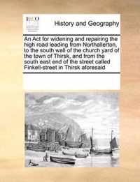 An ACT for Widening and Repairing the High Road Leading from Northallerton, to the South Wall of the Church Yard of the Town of Thirsk, and from the South East End of the Street Called Finkell-Street in Thirsk Aforesaid