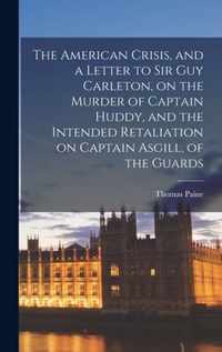 The American Crisis, and a Letter to Sir Guy Carleton, on the Murder of Captain Huddy, and the Intended Retaliation on Captain Asgill, of the Guards [microform]
