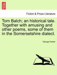 Tom Balch; An Historical Tale. Together with Amusing and Other Poems, Some of Them in the Somersetshire Dialect.