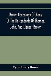 Brown Genealogy Of Many Of The Descendants Of Thomas, John, And Eleazer Brown