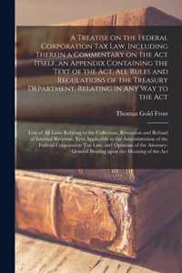 A Treatise on the Federal Corporation Tax Law, Including Therein a Commentary on the Act Itself, an Appendix Containing the Text of the Act, All Rules