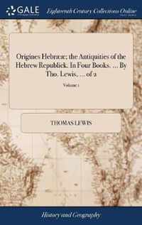 Origines Hebraeae; the Antiquities of the Hebrew Republick. In Four Books. ... By Tho. Lewis, ... of 2; Volume 1