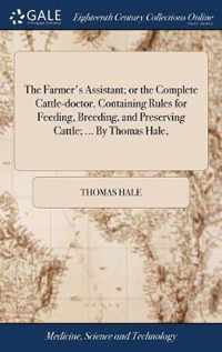 The Farmer's Assistant; or the Complete Cattle-doctor. Containing Rules for Feeding, Breeding, and Preserving Cattle; ... By Thomas Hale,