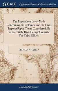 The Regulations Lately Made Concerning the Colonies, and the Taxes Imposed Upon Them, Considered. By the Late Right Hon. George Grenville. The Third Edition
