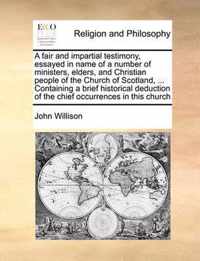 A Fair and Impartial Testimony, Essayed in Name of a Number of Ministers, Elders, and Christian People of the Church of Scotland, ... Containing a Brief Historical Deduction of the Chief Occurrences in This Church