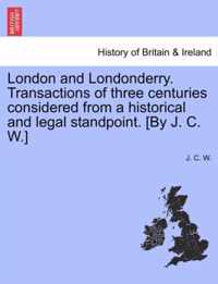 London and Londonderry. Transactions of Three Centuries Considered from a Historical and Legal Standpoint. [By J. C. W.]