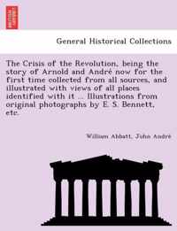 The Crisis of the Revolution, Being the Story of Arnold and Andre Now for the First Time Collected from All Sources, and Illustrated with Views of All Places Identified with It ... Illustrations from Original Photographs by E. S. Bennett, Etc.