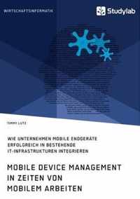 Mobile Device Management in Zeiten von mobilem Arbeiten. Wie Unternehmen mobile Endgerate erfolgreich in bestehende IT-Infrastrukturen integrieren