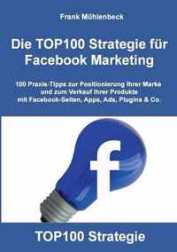 Die TOP100 Strategie für Facebook Marketing: 100 Praxis-Tipps zur Positionierung Ihrer Marke und zum Verkauf Ihrer Produkte mit Facebook-Seiten, Apps,