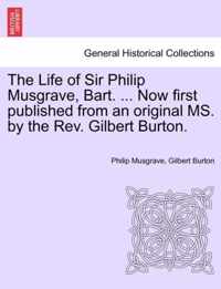 The Life of Sir Philip Musgrave, Bart. ... Now First Published from an Original Ms. by the REV. Gilbert Burton.