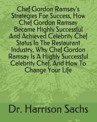 Chef Gordon Ramsay's Strategies For Success, How Chef Gordon Ramsay Became Highly Successful And Achieved Celebrity Chef Status In The Restaurant Industry, Why Chef Gordon Ramsay Is A Highly Successful Celebrity Chef, And How To Change Your Life