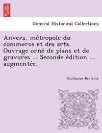 Anvers, Me Tropole Du Commerce Et Des Arts. Ouvrage Orne de Plans Et de Gravures ... Seconde E Dition ... Augmente E.