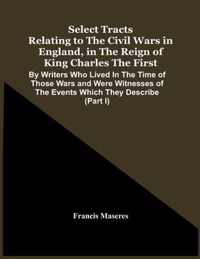 Select Tracts Relating To The Civil Wars In England, In The Reign Of King Charles The First